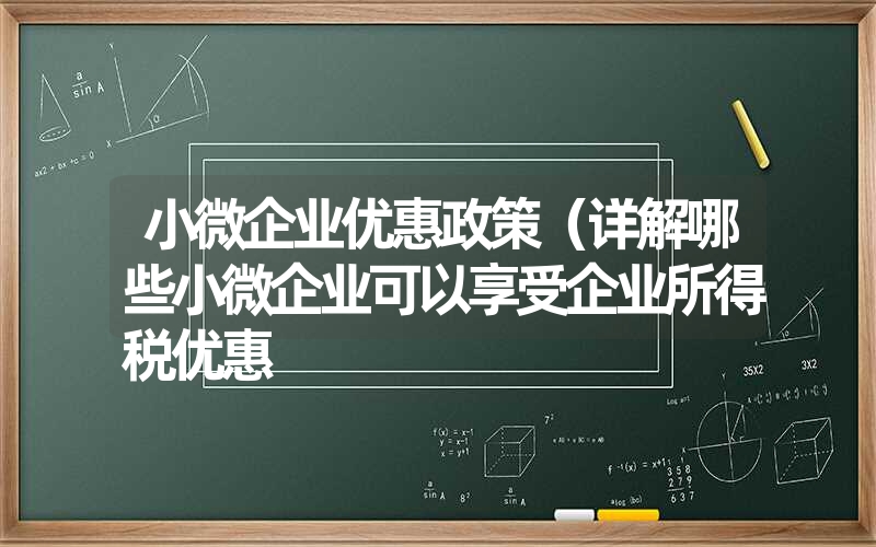 小微企业优惠政策（详解哪些小微企业可以享受企业所得税优惠