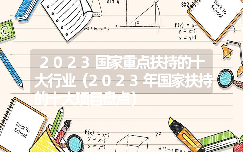 2023国家重点扶持的十大行业（2023年国家扶持的十大项目盘点）