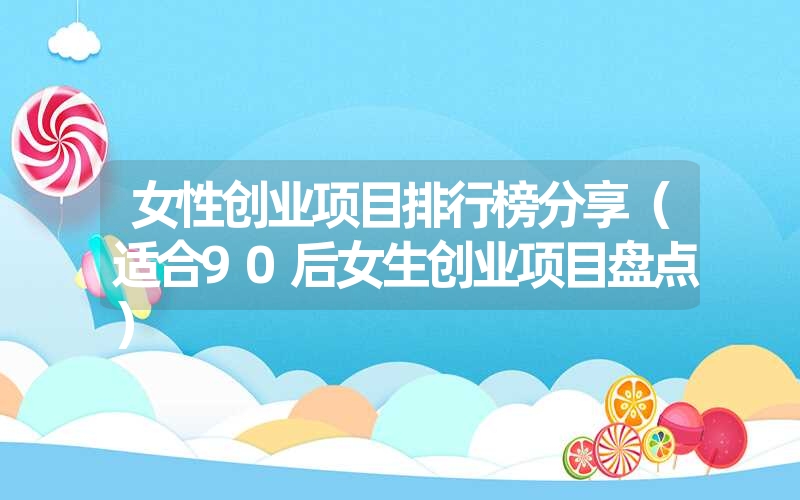 女性创业项目排行榜分享（适合90后女生创业项目盘点）