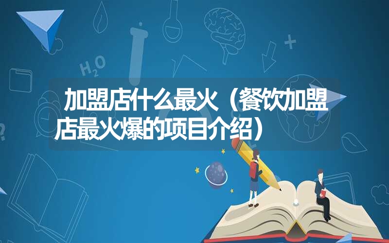 加盟店什么最火（餐饮加盟店最火爆的项目介绍）