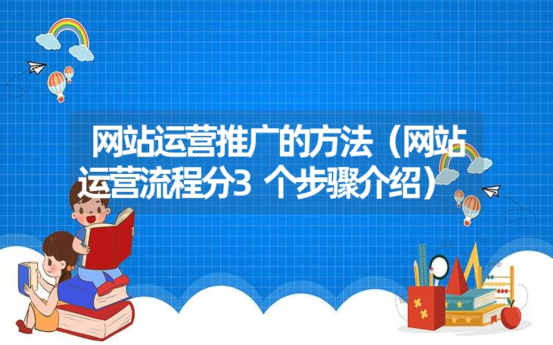 <font color='1677721'>网站运营推广的方法（网站运营流程分3个步骤介绍）</font>