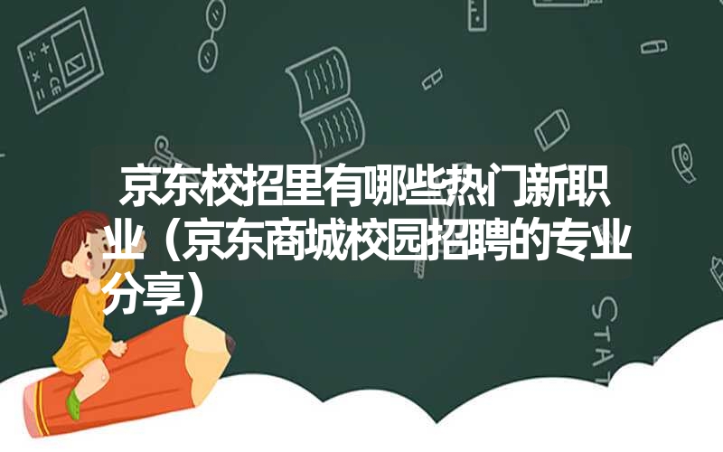 京东校招里有哪些热门新职业（京东商城校园招聘的专业分享）