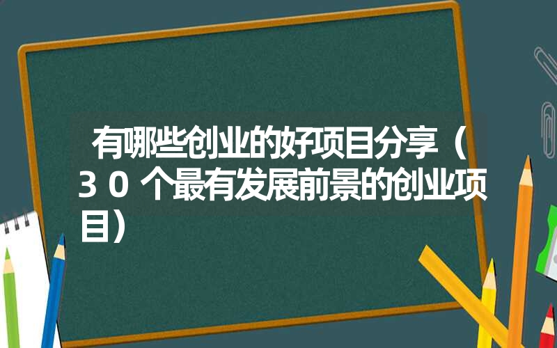 有哪些创业的好项目分享（30个最有发展前景的创业项目）