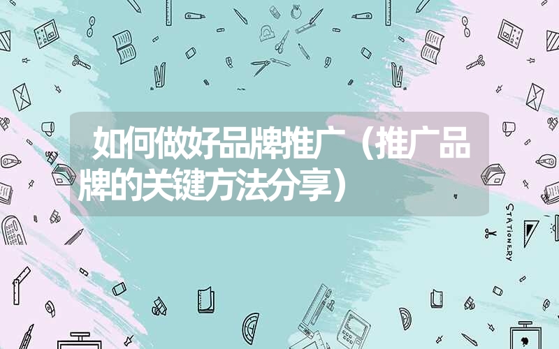 如何做好品牌推广（推广品牌的关键方法分享）