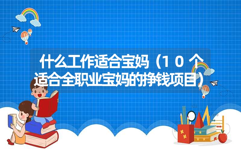 什么工作适合宝妈（10个适合全职业宝妈的挣钱项目）