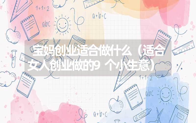 宝妈创业适合做什么（适合女人创业做的9个小生意）