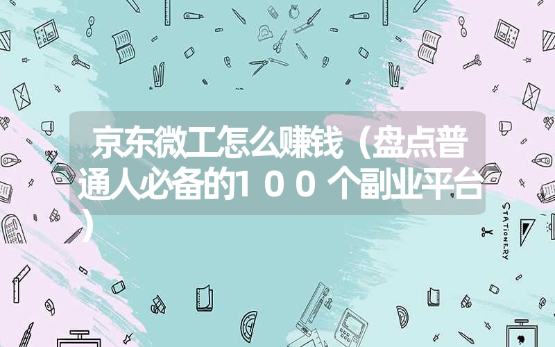 京东微工怎么赚钱（盘点普通人必备的100个副业平台）