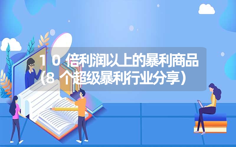 10倍利润以上的暴利商品（8个超级暴利行业分享）