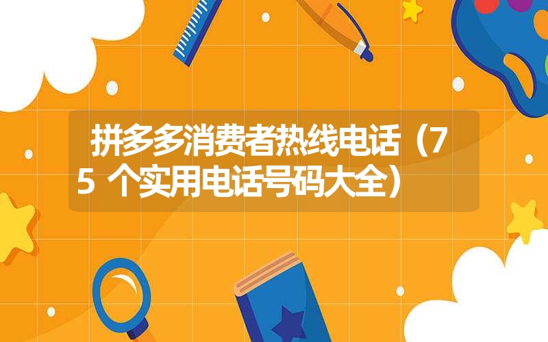 拼多多消费者热线电话（75个实用电话号码大全）