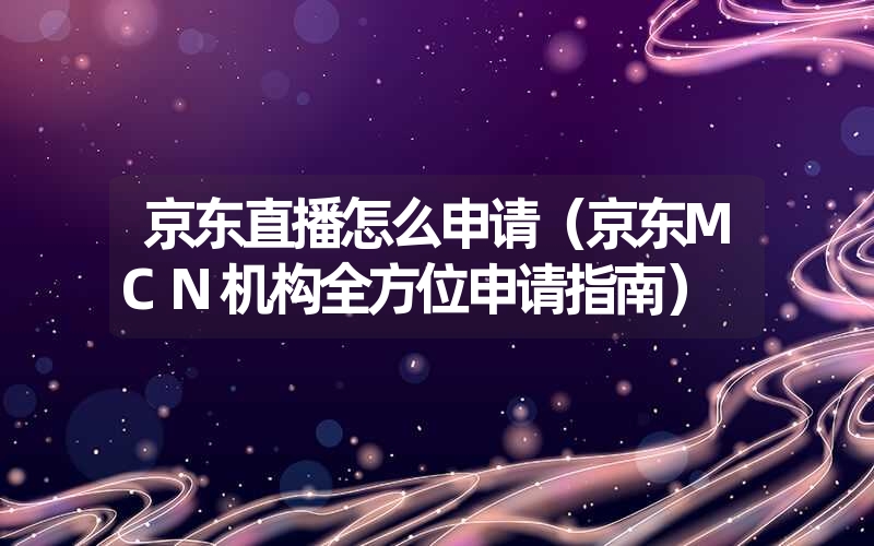 京东直播怎么申请（京东MCN机构全方位申请指南）