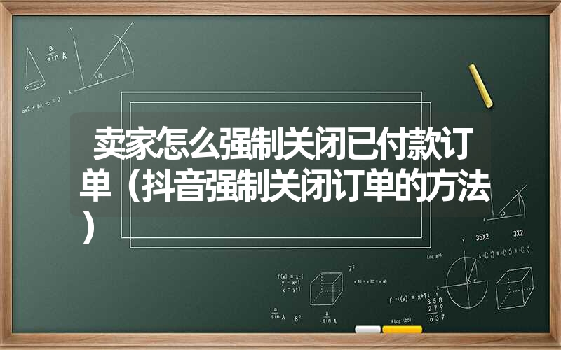 卖家怎么强制关闭已付款订单（抖音强制关闭订单的方法）