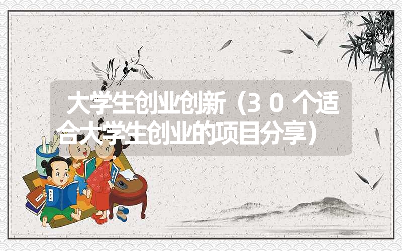 <font color='1677721'>大学生创业创新（30个适合大学生创业的项目分享）</font>