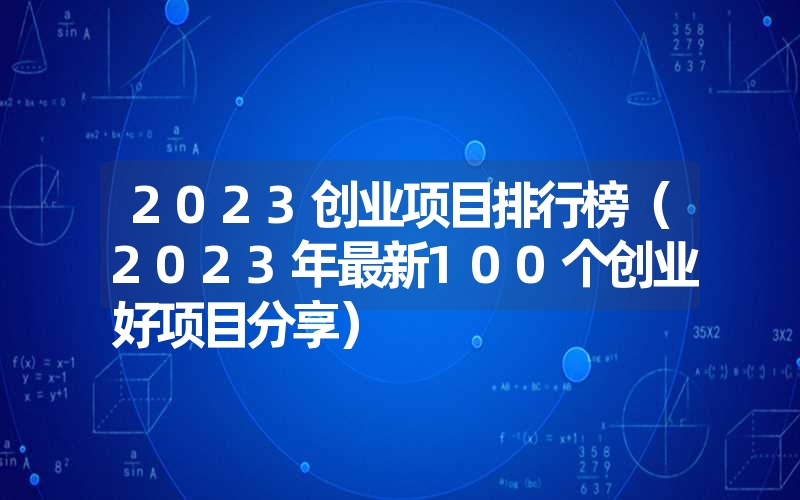 2023创业项目排行榜（2023年最新100个创业好项目分享）