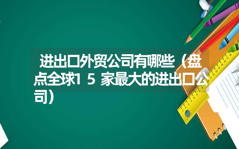 进出口外贸公司有哪些（盘点全球15家最大的进出口公司）