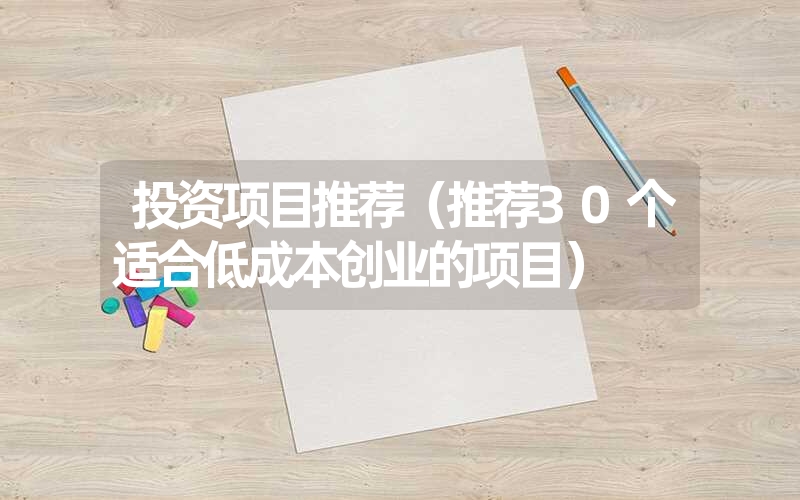 投资项目推荐（推荐30个适合低成本创业的项目）