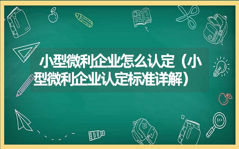 <font color='1677721'>小型微利企业怎么认定（小型微利企业认定标准详解）</font>