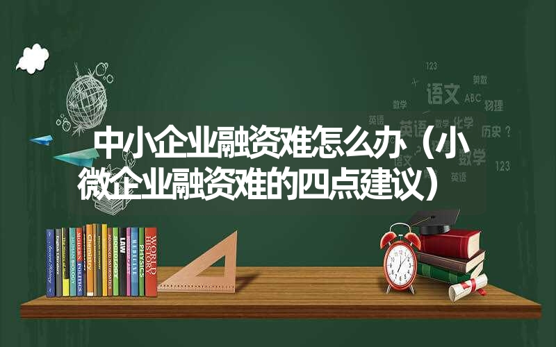 中小企业融资难怎么办（小微企业融资难的四点建议）