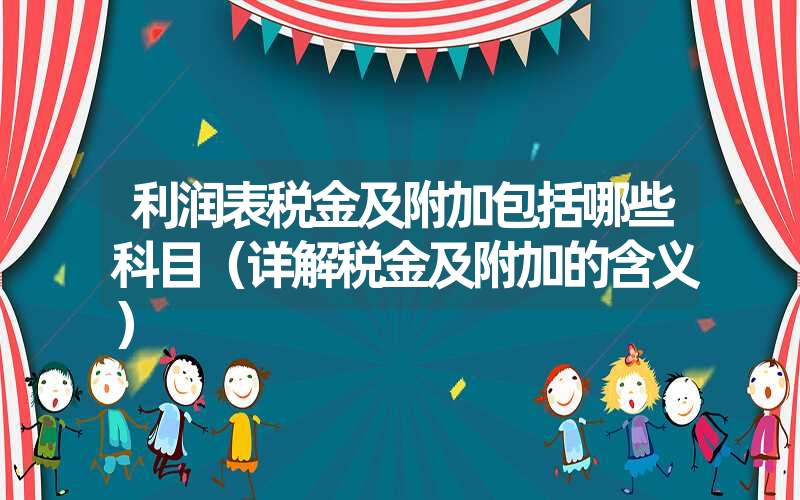 利润表税金及附加包括哪些科目（详解税金及附加的含义）