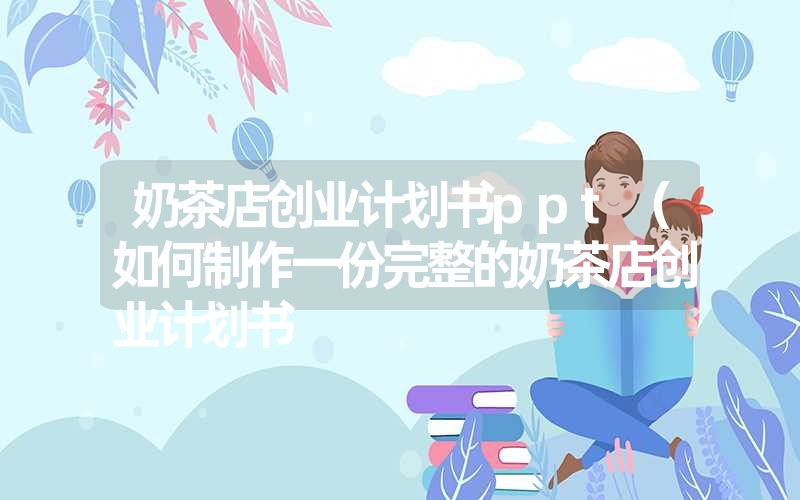 奶茶店创业计划书ppt（如何制作一份完整的奶茶店创业计划书