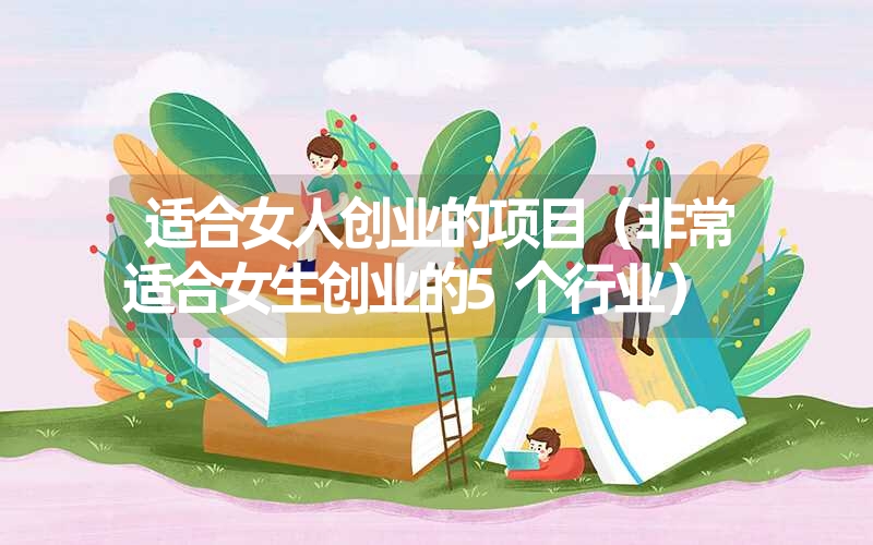 <font color='1677721'>适合女人创业的项目（非常适合女生创业的5个行业）</font>