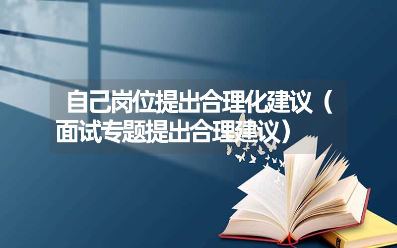 自己岗位提出合理化建议（面试专题提出合理建议）