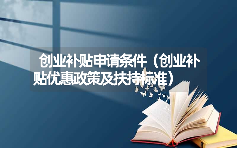 <font color='1677721'>创业补贴申请条件（创业补贴优惠政策及扶持标准）</font>