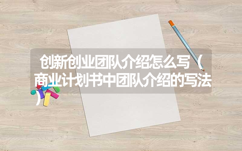 <font color='1677721'>创新创业团队介绍怎么写（商业计划书中团队介绍的写法）</font>