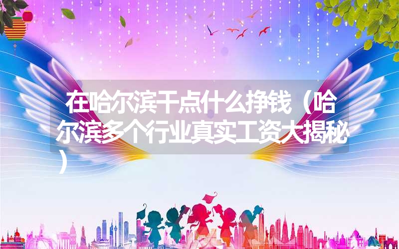 <font color='1677721'>在哈尔滨干点什么挣钱（哈尔滨多个行业真实工资大揭秘）</font>