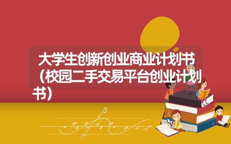 大学生创新创业商业计划书（校园二手交易平台创业计划书）