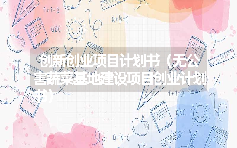 <font color='1677721'>创新创业项目计划书（无公害蔬菜基地建设项目创业计划书）</font>