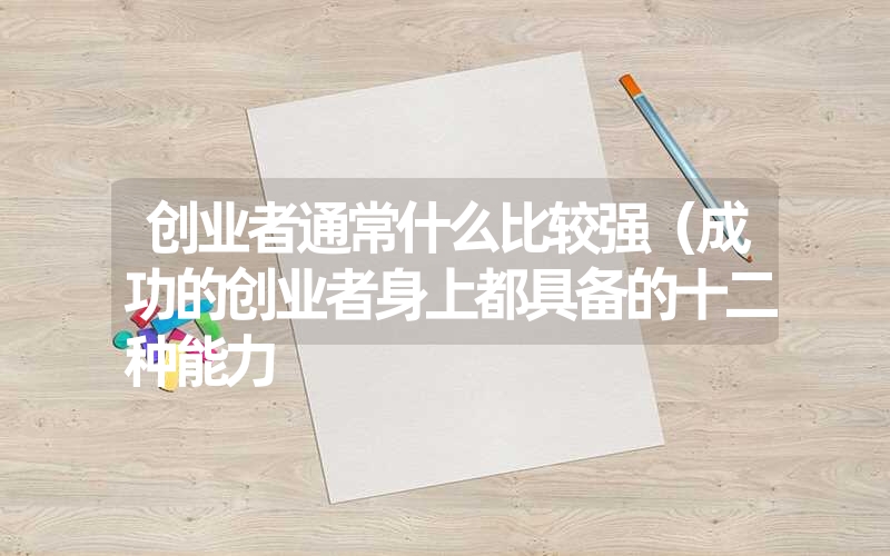 <font color='1677721'>创业者通常什么比较强（成功的创业者身上都具备的十二种能力</font>