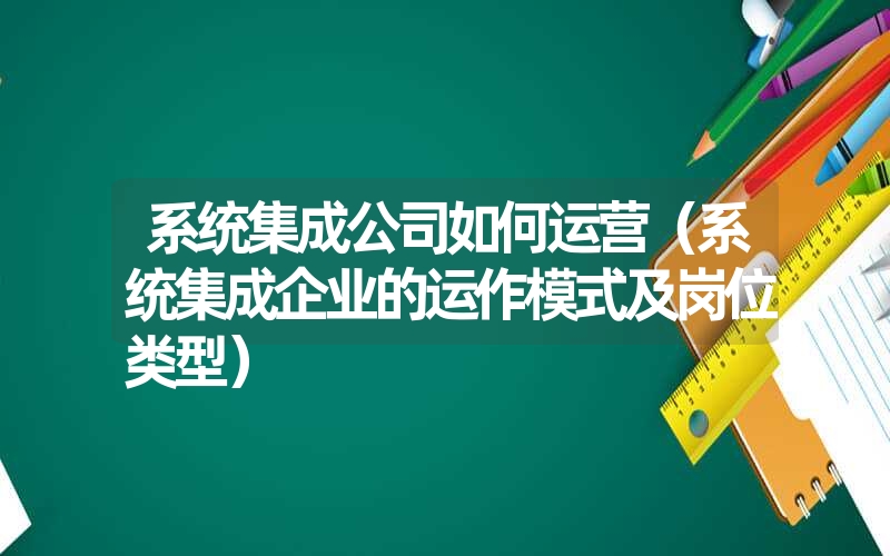 系统集成公司如何运营（系统集成企业的运作模式及岗位类型）