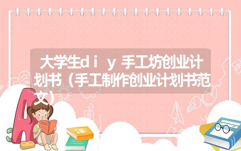 <font color='1677721'>大学生diy手工坊创业计划书（手工制作创业计划书范文）</font>