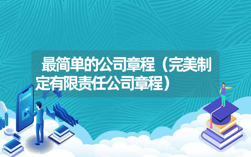 最简单的公司章程（完美制定有限责任公司章程）